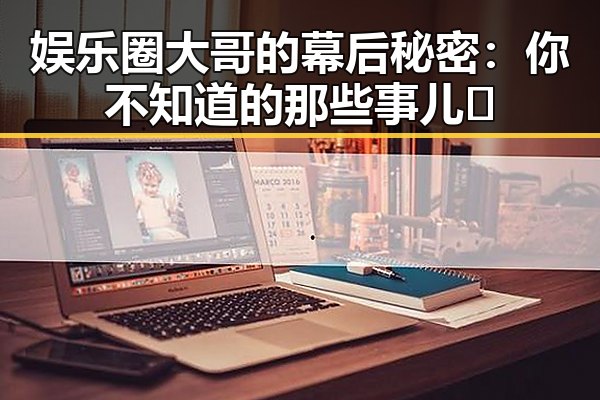 娱乐圈大哥的幕后秘密：你不知道的那些事儿🤫