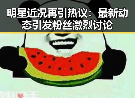 明星近况再引热议：最新动态引发粉丝激烈讨论