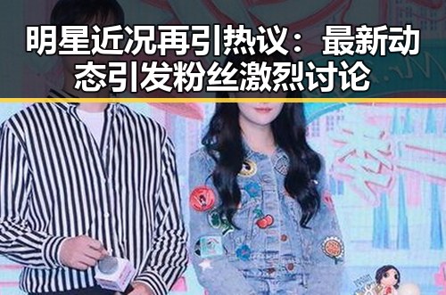 明星近况再引热议：最新动态引发粉丝激烈讨论