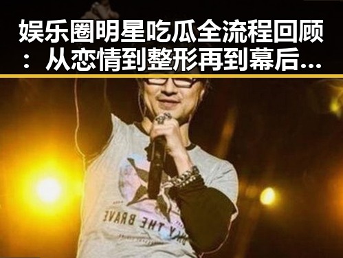 娱乐圈明星吃瓜全流程回顾：从恋情到整形再到幕后付出
