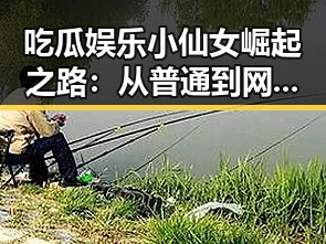 吃瓜娱乐小仙女崛起之路：从普通到网络红人