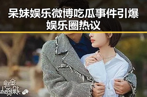 详细阅读:呆妹娱乐微博吃瓜事件引爆娱乐圈热议 呆妹娱乐微博吃瓜事件引爆娱乐圈热议