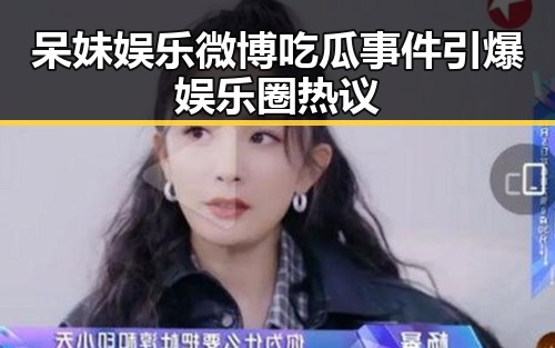 呆妹娱乐微博吃瓜事件引爆娱乐圈热议