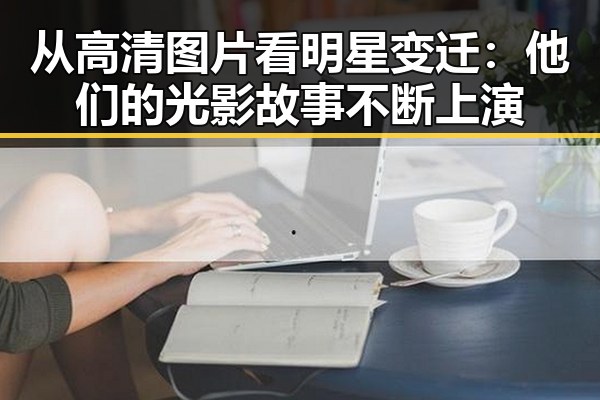 从高清图片看明星变迁：他们的光影故事不断上演