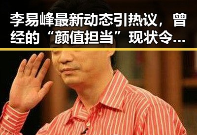 李易峰最新动态引热议，曾经的“颜值担当”现状令人唏嘘
