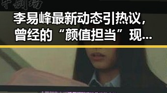 李易峰最新动态引热议,曾经的“颜值担当”现状令人唏嘘